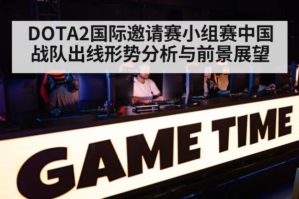 DOTA2国际邀请赛小组赛中国战队出线形势分析与前景展望 | HTH SPORTS
